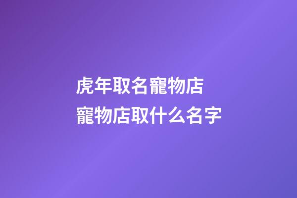 虎年取名寵物店 寵物店取什么名字-第1張-店鋪起名-玄機派